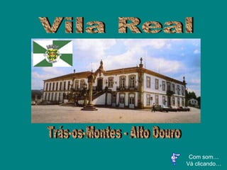 Com som… Vá clicando… Vila Real  Trás-os-Montes - Alto Douro 