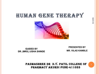 HUMAN GENE THERAPY
PRESENTED BY
MR. VILAS KAMBLE
GUIDED BYGUIDED BY
DR. (MRS.) USHA SHINDEDR. (MRS.) USHA SHINDE
PADMASHREE DR D.Y. PATIL COLLEGE OFPADMASHREE DR D.Y. PATIL COLLEGE OF
PHARMACY AKURDI PUNE-411033PHARMACY AKURDI PUNE-411033
10/21/1510/21/15
11
 