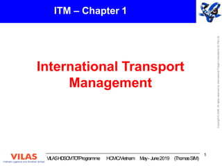 International Transport
Management
Copyright
©
2006.
All
rights
reserved
by
International
Freight
Consultants
(S)
Pte.Ltd.
ITM – Chapter 1
1
VILASHDSCMT
O
TProgramme HCMC/Vietnam May- June2019 (ThomasSIM)
 