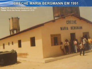 CRECHE MARIA BERGMANN EM 1991
Figura 13: Creche Maria Bergmann em 1991.
Fonte: Maria das Neves, acesso em 2016.
 