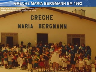 CRECHE MARIA BERGMANN EM 1992
Figura 14: Creche Maria Bergmann em 1992.
Fonte: Maria das Neves, acesso em 2016.
 