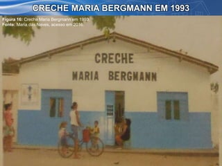 CRECHE MARIA BERGMANN EM 1993
Figura 16: Creche Maria Bergmann em 1993.
Fonte: Maria das Neves, acesso em 2016.
 