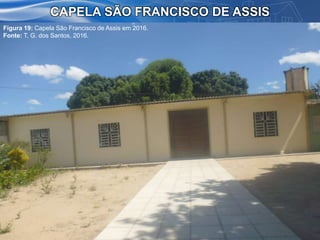 CAPELA SÃO FRANCISCO DE ASSIS
Figura 19: Capela São Francisco de Assis em 2016.
Fonte: T. G. dos Santos, 2016.
 