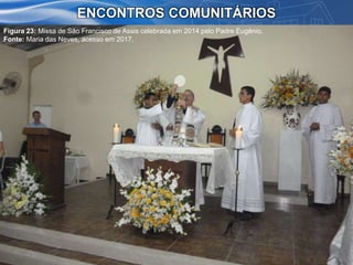 ENCONTROS COMUNITÁRIOS
Figura 23: Missa de São Francisco de Assis celebrada em 2014 pelo Padre Eugênio.
Fonte: Maria das Neves, acesso em 2017.
 