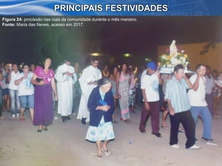 PRINCIPAIS FESTIVIDADES
Figura 24: procissão nas ruas da comunidade durante o mês mariano.
Fonte: Maria das Neves, acesso em 2017.
 