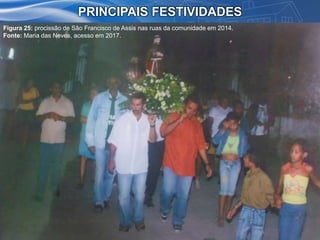 PRINCIPAIS FESTIVIDADES
Figura 25: procissão de São Francisco de Assis nas ruas da comunidade em 2014.
Fonte: Maria das Neves, acesso em 2017.
 