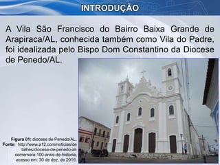 A Vila São Francisco do Bairro Baixa Grande de
Arapiraca/AL, conhecida também como Vila do Padre,
foi idealizada pelo Bisp...