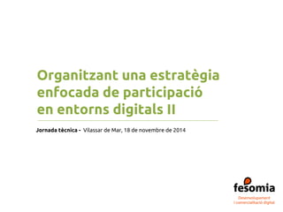 Organitzant una estratègia 
enfocada de participació 
en entorns digitals II 
Jornada tècnica - Vilassar de Mar, 18 de novembre de 2014 
 