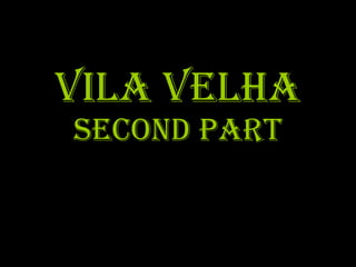 Vila velha second part 