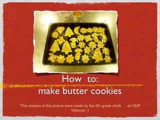 How to:
make butter cookies
*The cookies in the picture were made by the 5th grade chefs
Vilaxoan :)

at CEIP

 