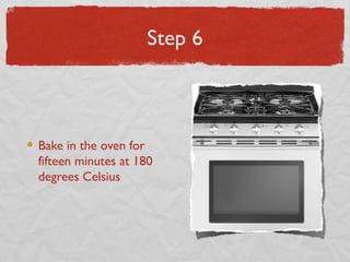 Step 6

Bake in the oven for
fifteen minutes at 180
degrees Celsius

 