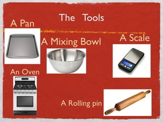 A Pan

The Tools
A Mixing Bowl

An Oven

A Rolling pin

A Scale

 
