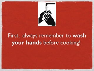 First, always remember to wash
your hands before cooking!

 