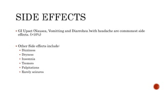  GI Upset (Nausea, Vomitting and Diarrohea )with headache are commonest side
effects. (>10%)
 Other Side effects include:
 Dizziness
 Dryness
 Insomnia
 Tremors
 Palpitations
 Rarely seizures
 