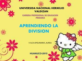 UNIVERSIDA NACIONAL HERMILIO
VALDIZAN
APRENDIENDO LA
DIVISION
V ILCA APOLINARIO ,AUREA
HUANUCO-2015
 