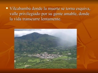 Vilcabamba donde la muerte se torna esquiva, valle privilegiado por su gente amable, donde la vida transcurre lentamente.  