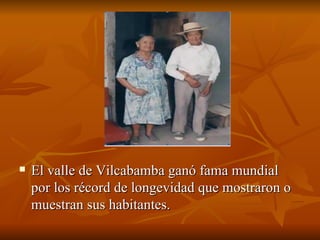 El valle de Vilcabamba ganó fama mundial por los récord de longevidad que mostraron o muestran sus habitantes.  