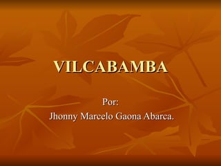 VILCABAMBA Por: Jhonny Marcelo Gaona Abarca. 