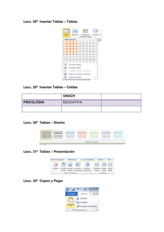 Lecc. 28ª Insertar Tablas – Tablas

Lecc. 29ª Insertar Tablas – Celdas
UNACH
PSICOLOGIA

EDUCATIVA

Lecc. 30ª Tablas – Diseño

Lecc. 31ª Tablas – Presentación

Lecc. 32ª Copiar y Pegar

 