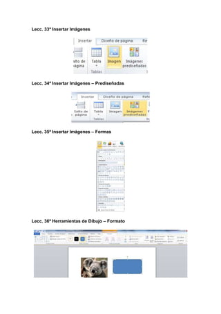 Lecc. 33ª Insertar Imágenes

Lecc. 34ª Insertar Imágenes – Prediseñadas

Lecc. 35ª Insertar Imágenes – Formas

Lecc. 36ª Herramientas de Dibujo – Formato

 