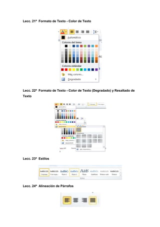 Lecc. 21ª Formato de Texto - Color de Texto

Lecc. 22ª Formato de Texto - Color de Texto (Degradado) y Resaltado de
Texto

Lecc. 23ª Estilos

Lecc. 24ª Alineación de Párrafos

 