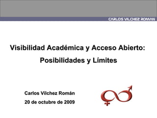 Visibilidad Académica y Acceso Abierto:  Posibilidades y Límites Carlos Vílchez Román 20 de octubre de 2009 