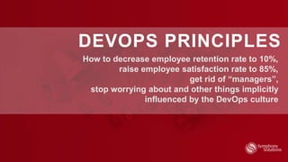 DEVOPS PRINCIPLES
How to decrease employee retention rate to 10%,
raise employee satisfaction rate to 85%,
get rid of “managers”,
stop worrying about and other things implicitly
influenced by the DevOps culture
 