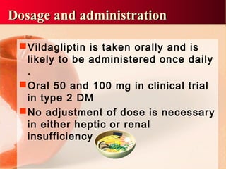 Vildagliptin is taken orally and is
likely to be administered once daily
.
Oral 50 and 100 mg in clinical trial
in type 2 DM
No adjustment of dose is necessary
in either heptic or renal
insufficiency
Dosage and administrationDosage and administration
 