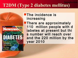 T2DM (Type 2 diabetes mellitus)
The incidence is
increasing
There are approximately
110 million people with d
iabetes at present but thi
s number will reach over
and the 220 million by the
year 2010
Introduction
 