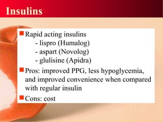 Insulins
Rapid acting insulins
- lispro (Humalog)
- aspart (Novolog)
- glulisine (Apidra)
Pros: improved PPG, less hypoglycemia,
and improved convenience when compared
with regular insulin
Cons: cost
 