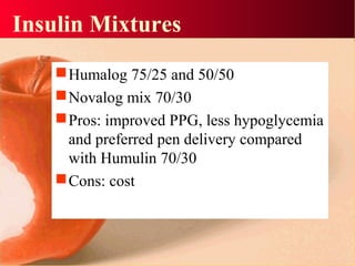 Insulin Mixtures
Humalog 75/25 and 50/50
Novalog mix 70/30
Pros: improved PPG, less hypoglycemia
and preferred pen delivery compared
with Humulin 70/30
Cons: cost
 
