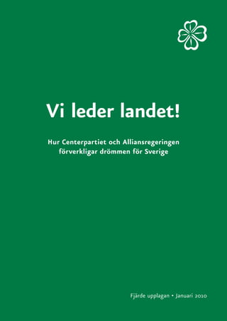 Vi leder landet!
Hur Centerpartiet och Alliansregeringen
   förverkligar drömmen för Sverige




                        Fjärde upplagan • Januari 2010
 