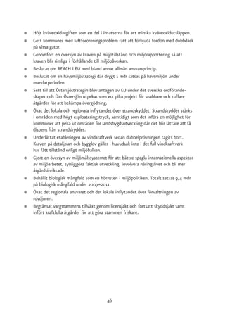 ●   Höjt kväveoxidavgiften som en del i insatserna för att minska kväveoxidutsläppen.
●   Gett kommuner med luftföroreningsproblem rätt att förbjuda fordon med dubbdäck
    på vissa gator.
●   Genomfört en översyn av kraven på miljötillstånd och miljörapportering så att
    kraven blir rimliga i förhållande till miljöpåverkan.
●   Beslutat om REACH i EU med bland annat allmän ansvarsprincip.
●   Beslutat om en havsmiljöstrategi där drygt 1 mdr satsas på havsmiljön under
    mandatperioden.
●   Sett till att Östersjöstrategin blev antagen av EU under det svenska ordförande-
    skapet och fått Östersjön utpekat som ett pilotprojekt för snabbare och tuffare
    åtgärder för att bekämpa övergödning.
●   Ökat det lokala och regionala inflytandet över strandskyddet. Strandskyddet stärks
    i områden med högt exploateringstryck, samtidigt som det införs en möjlighet för
    kommuner att peka ut områden för landsbygdsutveckling där det blir lättare att få
    dispens från strandskyddet.
●   Underlättat etableringen av vindkraftverk sedan dubbelprövningen tagits bort.
    Kraven på detaljplan och bygglov gäller i huvudsak inte i det fall vindkraftverk
    har fått tillstånd enligt miljöbalken.
●   Gjort en översyn av miljömålssystemet för att bättre spegla internationella aspekter
    av miljöarbetet, synliggöra faktisk utveckling, involvera näringslivet och bli mer
    åtgärdsinriktade.
●   Behållit biologisk mångfald som en hörnsten i miljöpolitiken. Totalt satsas 9,4 mdr
    på biologisk mångfald under 2007–2011.
●   Ökat det regionala ansvaret och det lokala inflytandet över förvaltningen av
    rovdjuren.
●   Begränsat vargstammens tillväxt genom licensjakt och fortsatt skyddsjakt samt
    infört kraftfulla åtgärder för att göra stammen friskare.




                                          46
 