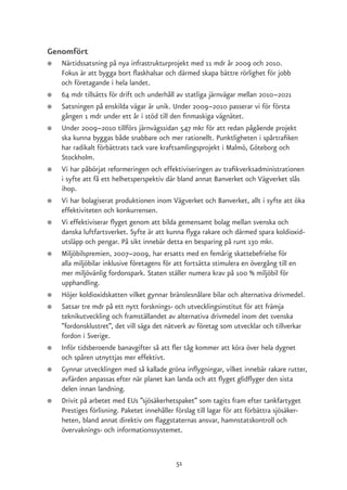 Genomfört
●   Närtidssatsning på nya infrastrukturprojekt med 11 mdr år 2009 och 2010.
    Fokus är att bygga bort flaskhalsar och därmed skapa bättre rörlighet för jobb
    och företagande i hela landet.
●   64 mdr tillsätts för drift och underhåll av statliga järnvägar mellan 2010–2021
●   Satsningen på enskilda vägar är unik. Under 2009–2010 passerar vi för första
    gången 1 mdr under ett år i stöd till den finmaskiga vägnätet.
●   Under 2009–2010 tillförs järnvägssidan 547 mkr för att redan pågående projekt
    ska kunna byggas både snabbare och mer rationellt. Punktligheten i spårtrafiken
    har radikalt förbättrats tack vare kraftsamlingsprojekt i Malmö, Göteborg och
    Stockholm.
●   Vi har påbörjat reformeringen och effektiviseringen av trafikverksadministrationen
    i syfte att få ett helhetsperspektiv där bland annat Banverket och Vägverket slås
    ihop.
●   Vi har bolagiserat produktionen inom Vägverket och Banverket, allt i syfte att öka
    effektiviteten och konkurrensen.
●   Vi effektiviserar flyget genom att bilda gemensamt bolag mellan svenska och
    danska luftfartsverket. Syfte är att kunna flyga rakare och därmed spara koldioxid-
    utsläpp och pengar. På sikt innebär detta en besparing på runt 130 mkr.
●   Miljöbilspremien, 2007–2009, har ersatts med en femårig skattebefrielse för
    alla miljöbilar inklusive företagens för att fortsätta stimulera en övergång till en
    mer miljövänlig fordonspark. Staten ställer numera krav på 100 % miljöbil för
    upphandling.
●   Höjer koldioxidskatten vilket gynnar bränslesnålare bilar och alternativa drivmedel.
●   Satsar tre mdr på ett nytt forsknings- och utvecklingsinstitut för att främja
    teknikutveckling och framställandet av alternativa drivmedel inom det svenska
    ”fordonsklustret”, det vill säga det nätverk av företag som utvecklar och tillverkar
    fordon i Sverige.
●   Inför tidsberoende banavgifter så att fler tåg kommer att köra över hela dygnet
    och spåren utnyttjas mer effektivt.
●   Gynnar utvecklingen med så kallade gröna inflygningar, vilket innebär rakare rutter,
    avfärden anpassas efter när planet kan landa och att flyget glidflyger den sista
    delen innan landning.
●   Drivit på arbetet med EUs ”sjösäkerhetspaket” som tagits fram efter tankfartyget
    Prestiges förlisning. Paketet innehåller förslag till lagar för att förbättra sjösäker-
    heten, bland annat direktiv om flaggstaternas ansvar, hamnstatskontroll och
    övervaknings- och informationssystemet.


                                            51
 