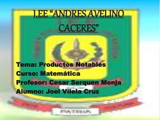 I.EE “ANDRES AVELINO
CACERES”
Tema: Productos Notables
Curso: Matemática
Profesor: Cesar Serquen Monja
Alumno: Joel Vilela Cruz
 