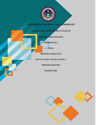 UNIVERSIDAD NACIONAL DE CHIMBORAZO
FACULTAD DE CIENCAS DE LA SALUD
CARRERA: ODONTOLOGÍA
INFORMÁTICA
TEMA:
TRABAJO FORMATIVO
KEVIN ALEXIS VILEMA MAIGUA
PRIMER SEMESTRE
MARZO/3/2021
 