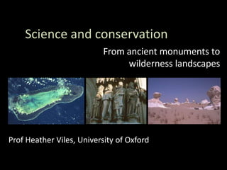 Science and conservation
                          From ancient monuments to
                               wilderness landscapes




Prof Heather Viles, University of Oxford
 