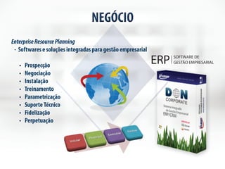 NEGÓCIO 
Enterprise Resource Planning 
- Softwares e soluções integradas para gestão empresarial 
• Prospecção 
• Negociação 
• Instalação 
• Treinamento 
• Parametrização 
• Suporte Técnico 
• Fidelização 
• Perpetuação 
 