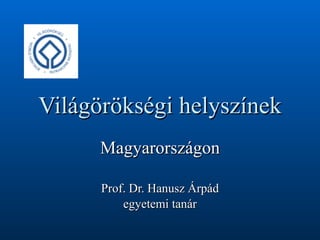 Világörökségi helyszínek Magyarországon Prof. Dr. Hanusz Árpád egyetemi tanár  