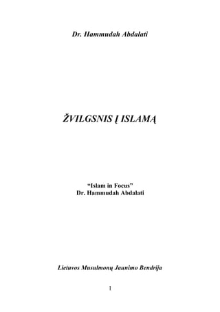 Dr. Hammudah Abdalati




 ŽVILGSNIS Į ISLAMĄ




          “Islam in Focus”
      Dr. Hammudah Abdalati




Lietuvos Musulmonų Jaunimo Bendrija


                 1
 