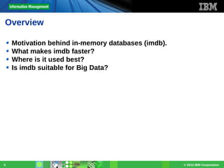 Overview
Motivation behind in-memory databases (imdb).
What makes imdb faster?
Where is it used best?
Is imdb suitable for Big Data?

3

© 2012 IBM Corporation

 