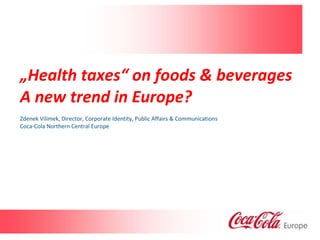 „Health taxes“ on foods & beverages
A new trend in Europe?
Zdenek Vilimek, Director, Corporate Identity, Public Affairs & Communications
Coca-Cola Northern Central Europe
Classified - Internal




                                             Classified - Internal use
 