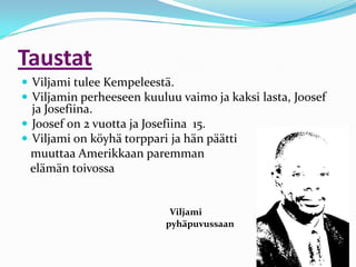 Taustat
 Viljami tulee Kempeleestä.
 Viljamin perheeseen kuuluu vaimo ja kaksi lasta, Joosef
  ja Josefiina.
 Joosef on 2 vuotta ja Josefiina 15.
 Viljami on köyhä torppari ja hän päätti
  muuttaa Amerikkaan paremman
  elämän toivossa


                            Viljami
                           pyhäpuvussaan
 
