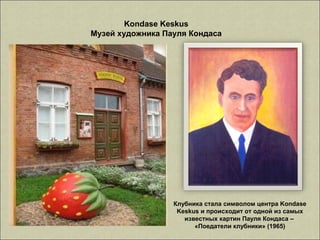 Kondase Keskus
Музей художника Пауля Кондаса
Клубника стала символом центра Kondase
Keskus и происходит от одной из самых
известных картин Пауля Кондаса –
«Поедатели клубники» (1965)
 