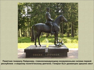 Памятник генералу Лайдонеру, главнокомандующему вооруженными силами первой
республики и видному политическому деятелю. Генерал был уроженцем здешних мест
 
