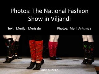 Photos: The National Fashion
       Show in Viljandi
Text: Merilyn Merisalu              Photos: Merli Antsmaa




                         June 5, 2012
 