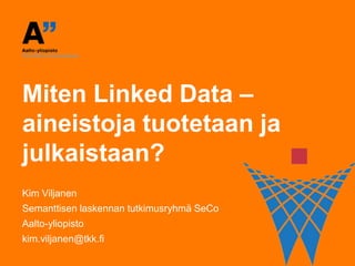 Miten Linked Data –aineistojatuotetaanjajulkaistaan? Kim Viljanen Semanttisen laskennan tutkimusryhmä SeCo Aalto-yliopisto kim.viljanen@tkk.fi 
