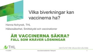 ÄR VACCINERNA SÄKRA?
FALL SOM KRÄVER LÖSNINGAR
Hanna Nohynek, THL
Hälsosäkerhet, Smittskydd och vaccinationer
11.4.2019 vaccinationssäkerhet / Nohynek 1
Vilka biverkningar kan
vaccinerna ha?
 