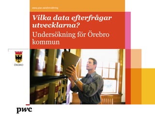 www.pwc.se/eforvaltning



Vilka data efterfrågar
utvecklarna?
Undersökning för Örebro
kommun
 