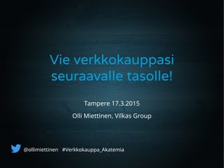 Vie verkkokauppasi
seuraavalle tasolle!
@ollimiettinen #Verkkokauppa_Akatemia
Tampere 17.3.2015
Olli Miettinen, Vilkas Group
 